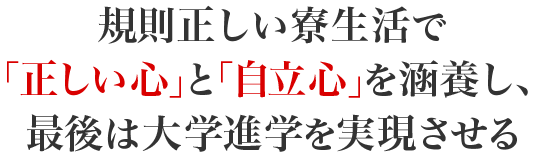規則正しい寮生活で「正しい心」を涵養し、大学進学を実現させる